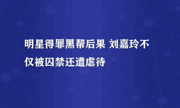 明星得罪黑帮后果 刘嘉玲不仅被囚禁还遭虐待