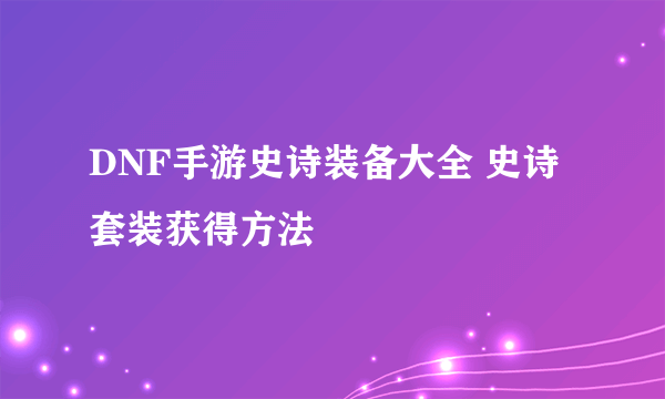 DNF手游史诗装备大全 史诗套装获得方法