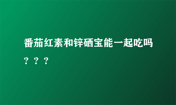 番茄红素和锌硒宝能一起吃吗？？？