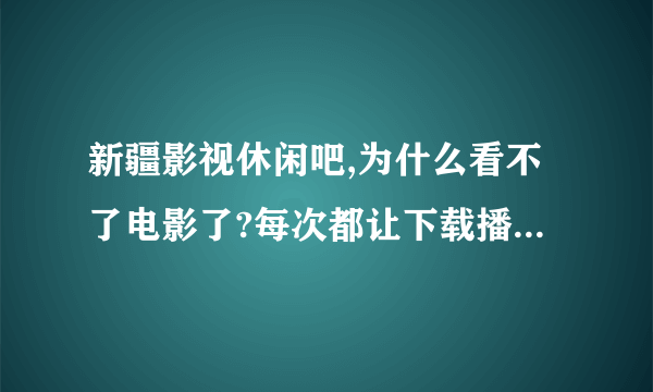 新疆影视休闲吧,为什么看不了电影了?每次都让下载播放器下了重进还是如此!为什么?