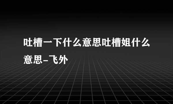 吐槽一下什么意思吐槽姐什么意思-飞外