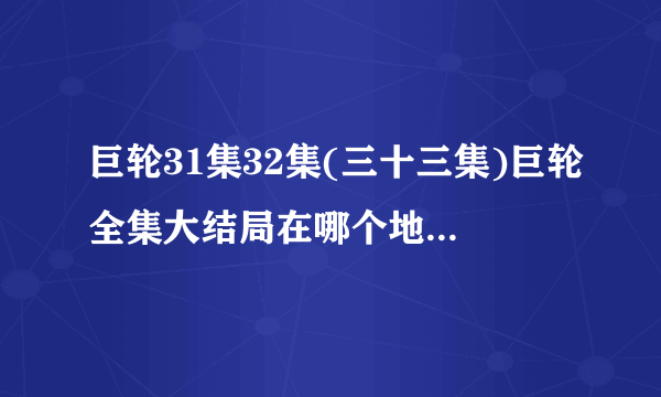 巨轮31集32集(三十三集)巨轮全集大结局在哪个地方有看的???