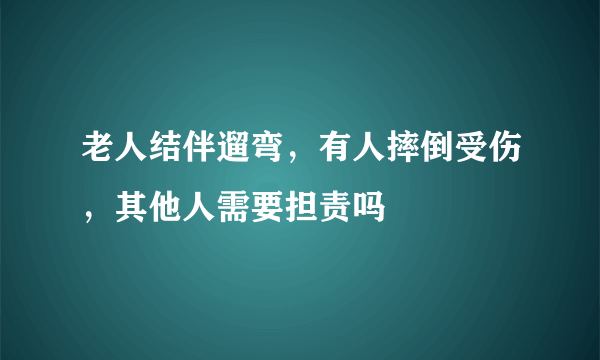 老人结伴遛弯，有人摔倒受伤，其他人需要担责吗