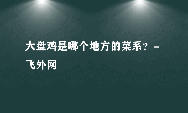 大盘鸡是哪个地方的菜系？-飞外网