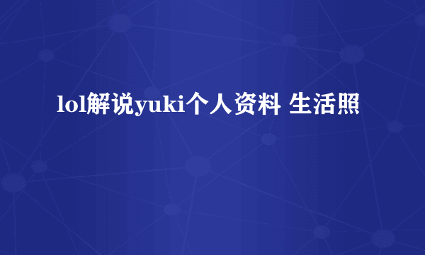 lol解说yuki个人资料 生活照