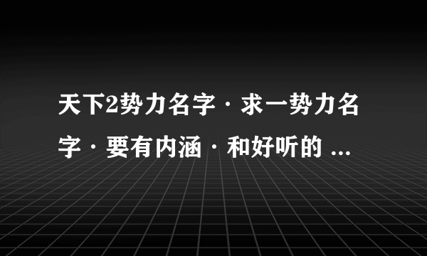 天下2势力名字·求一势力名字·要有内涵·和好听的 势力名字