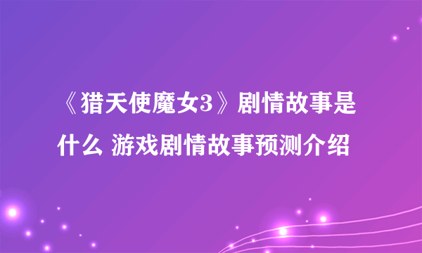 《猎天使魔女3》剧情故事是什么 游戏剧情故事预测介绍