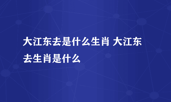 大江东去是什么生肖 大江东去生肖是什么