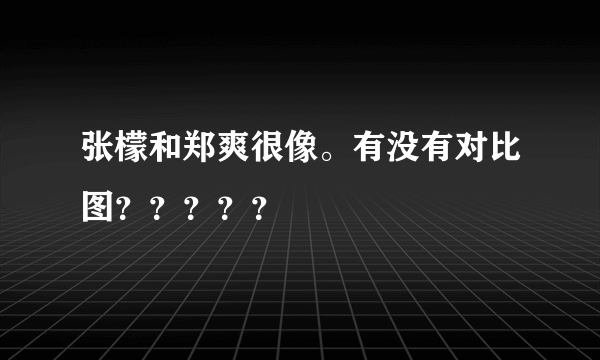 张檬和郑爽很像。有没有对比图？？？？？