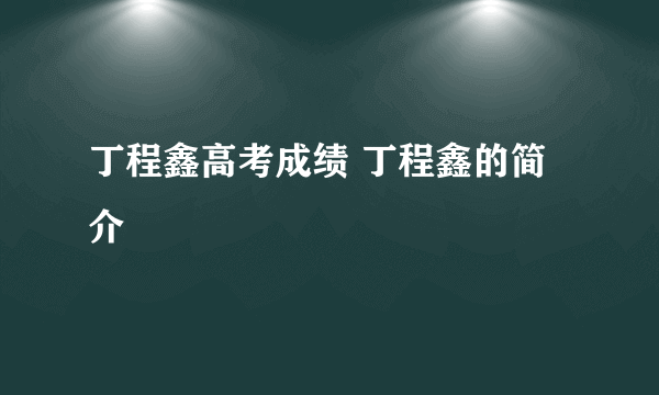 丁程鑫高考成绩 丁程鑫的简介