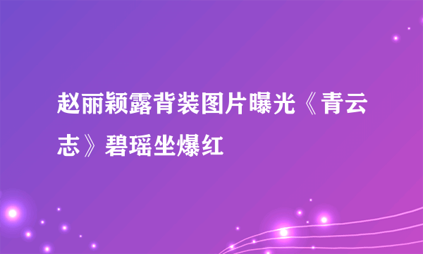 赵丽颖露背装图片曝光《青云志》碧瑶坐爆红