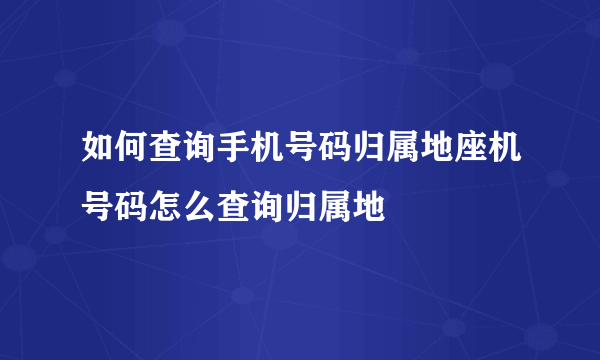 如何查询手机号码归属地座机号码怎么查询归属地