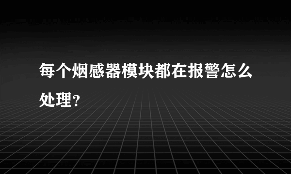 每个烟感器模块都在报警怎么处理？