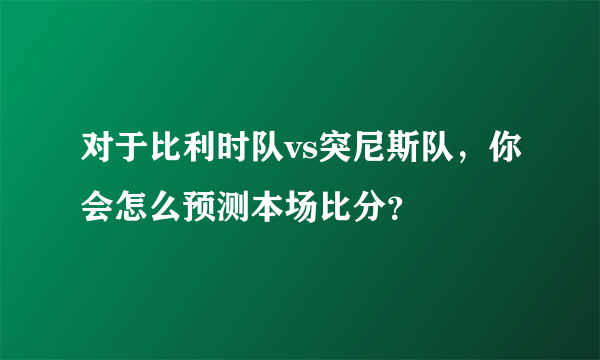 对于比利时队vs突尼斯队，你会怎么预测本场比分？