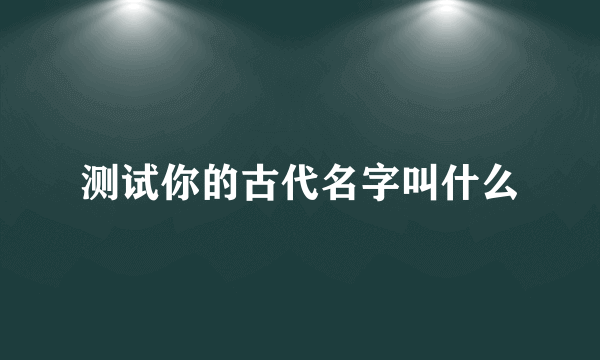 测试你的古代名字叫什么