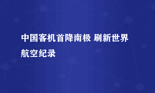 中国客机首降南极 刷新世界航空纪录