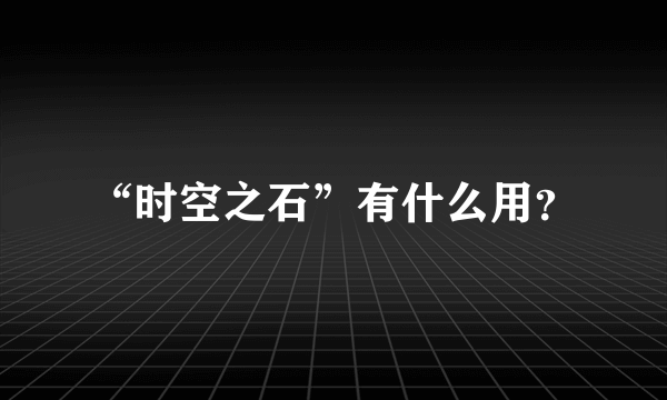 “时空之石”有什么用？