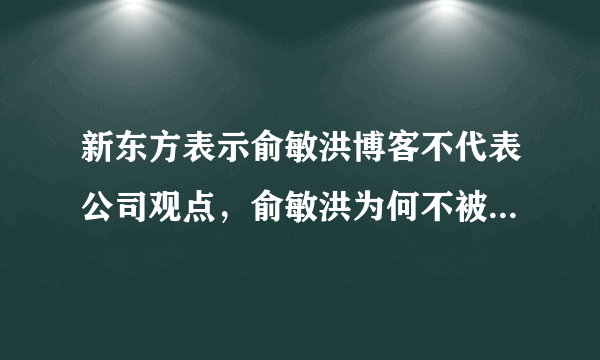 新东方表示俞敏洪博客不代表公司观点，俞敏洪为何不被新东方认可？