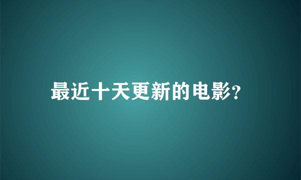 最近十天更新的电影？