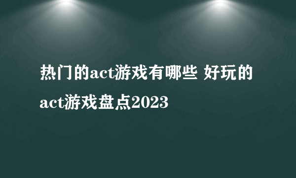 热门的act游戏有哪些 好玩的act游戏盘点2023