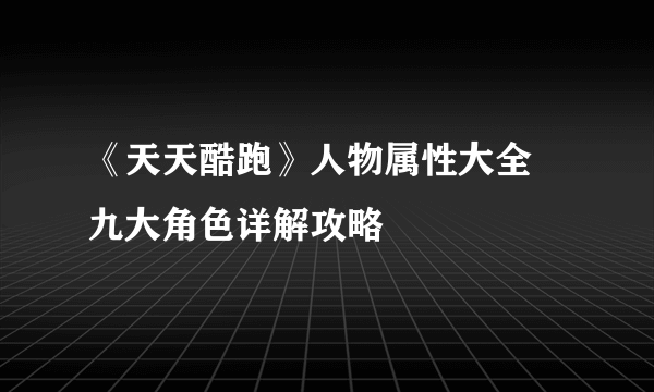 《天天酷跑》人物属性大全 九大角色详解攻略