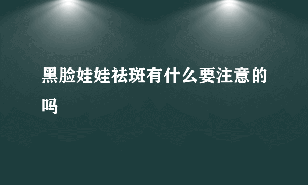 黑脸娃娃祛斑有什么要注意的吗