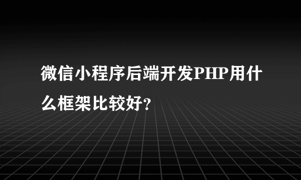 微信小程序后端开发PHP用什么框架比较好？