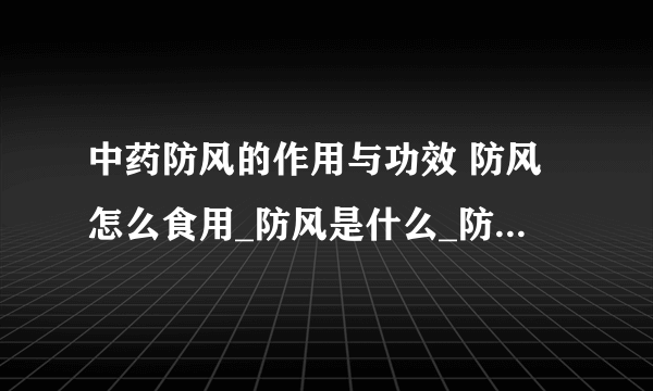 中药防风的作用与功效 防风怎么食用_防风是什么_防风的功效以及作用