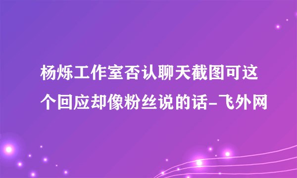 杨烁工作室否认聊天截图可这个回应却像粉丝说的话-飞外网