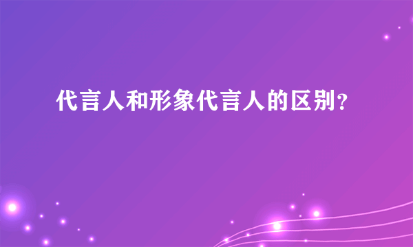 代言人和形象代言人的区别？