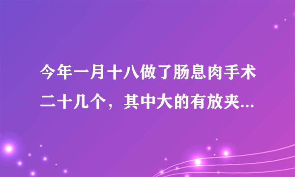 今年一月十八做了肠息肉手术二十几个，其中大的有放夹子十几个，术后一个多月左侧靠腿弯4至6公分处有疼痛，时有时无至今，腹部生风放屁昨天发现大便完后手纸有淡红色血取大便检验潜血公天大便逆送检阴阳怎请问是