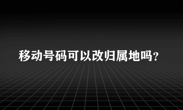 移动号码可以改归属地吗？