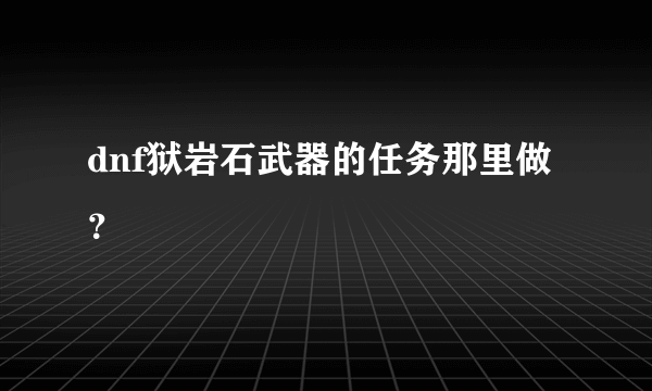 dnf狱岩石武器的任务那里做？