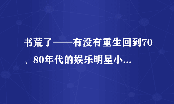 书荒了——有没有重生回到70、80年代的娱乐明星小说【完本】！！！