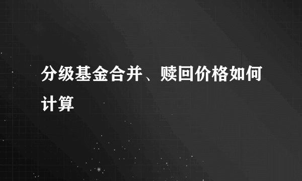 分级基金合并、赎回价格如何计算