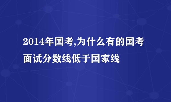 2014年国考,为什么有的国考面试分数线低于国家线