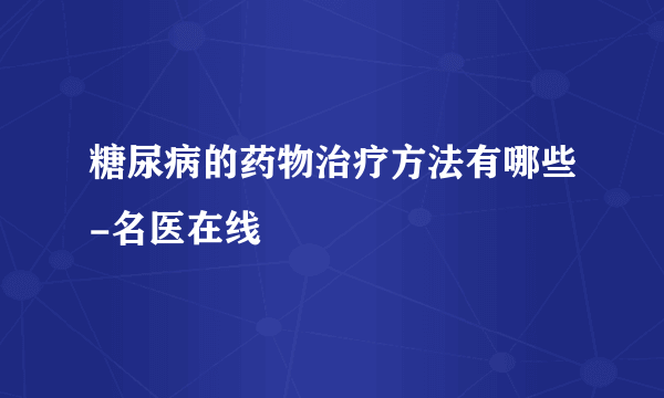 糖尿病的药物治疗方法有哪些-名医在线