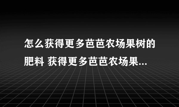 怎么获得更多芭芭农场果树的肥料 获得更多芭芭农场果树的肥料的方法