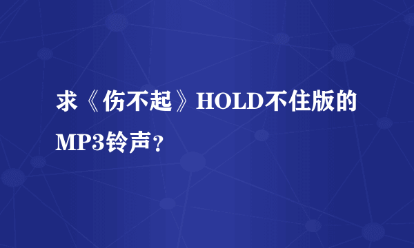 求《伤不起》HOLD不住版的MP3铃声？