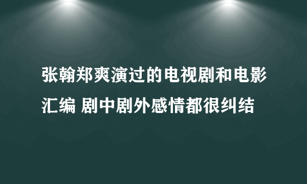 张翰郑爽演过的电视剧和电影汇编 剧中剧外感情都很纠结