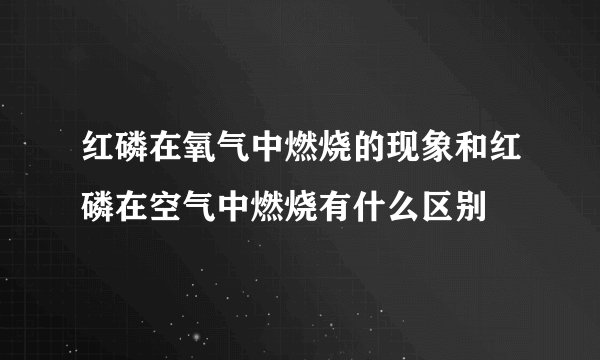 红磷在氧气中燃烧的现象和红磷在空气中燃烧有什么区别