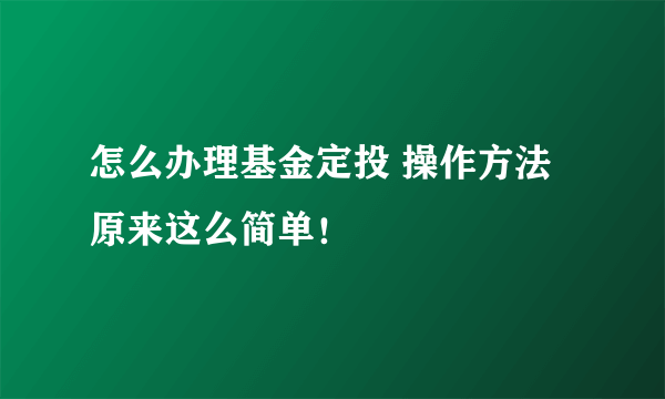 怎么办理基金定投 操作方法原来这么简单！