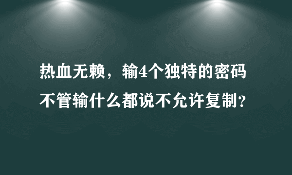 热血无赖，输4个独特的密码不管输什么都说不允许复制？