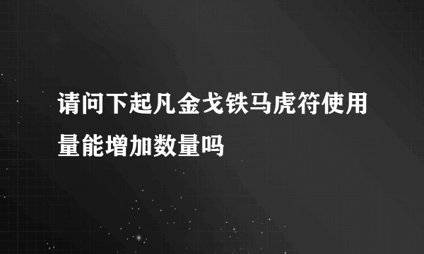 请问下起凡金戈铁马虎符使用量能增加数量吗