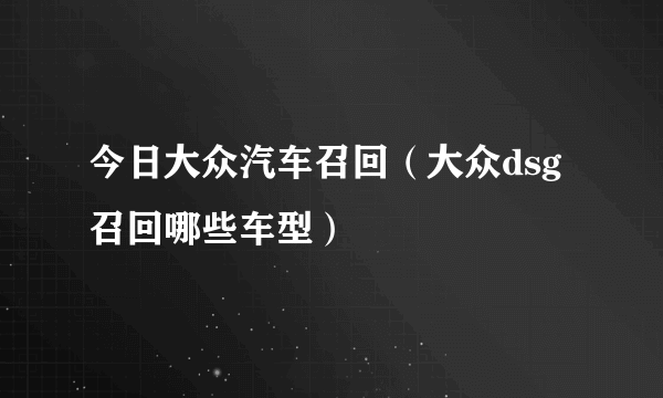 今日大众汽车召回（大众dsg召回哪些车型）