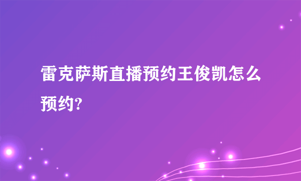 雷克萨斯直播预约王俊凯怎么预约?