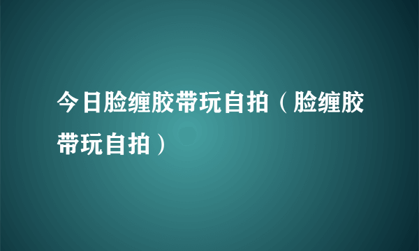 今日脸缠胶带玩自拍（脸缠胶带玩自拍）