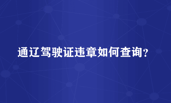 通辽驾驶证违章如何查询？