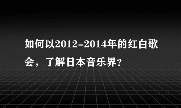 如何以2012-2014年的红白歌会，了解日本音乐界？