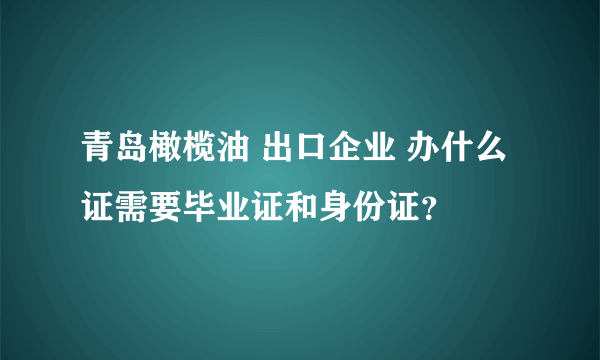 青岛橄榄油 出口企业 办什么证需要毕业证和身份证？